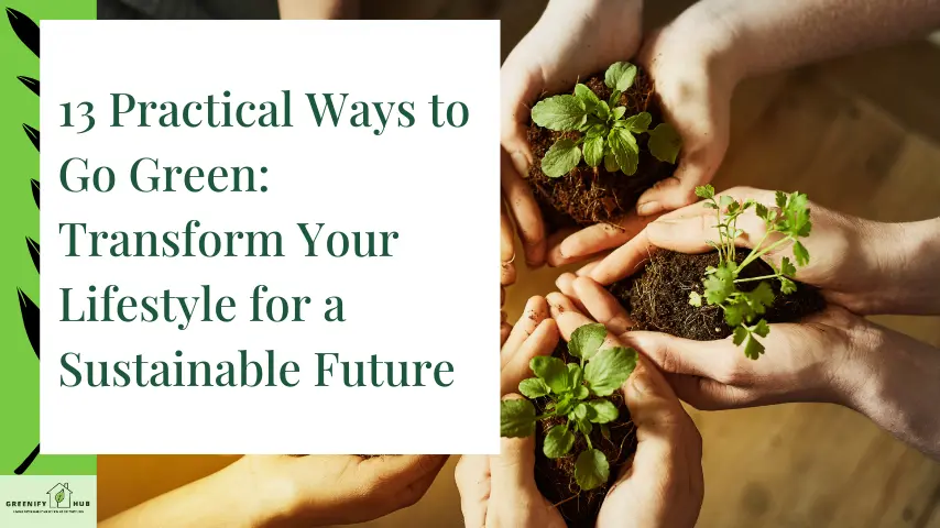 13 Practical Ways to Go Green: Transform Your Lifestyle for a Sustainable Future 