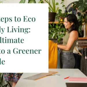 Practical Steps to Eco Friendly Living Your Ultimate Guide to a Greener Lifestyle