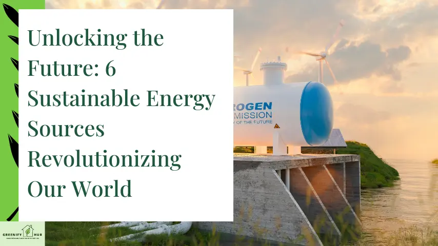 Unlocking the Future: 6 Sustainable Energy Sources Revolutionizing Our World [Expert Guide]